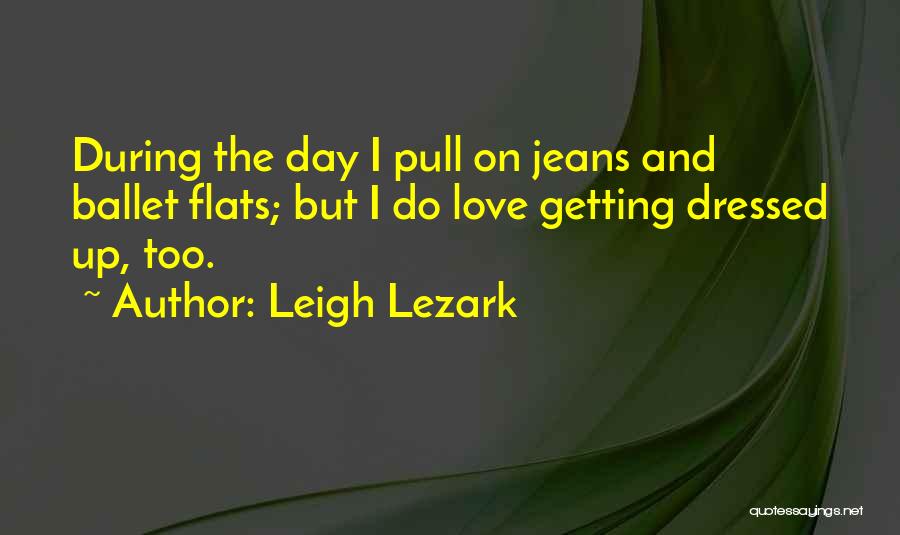 Leigh Lezark Quotes: During The Day I Pull On Jeans And Ballet Flats; But I Do Love Getting Dressed Up, Too.