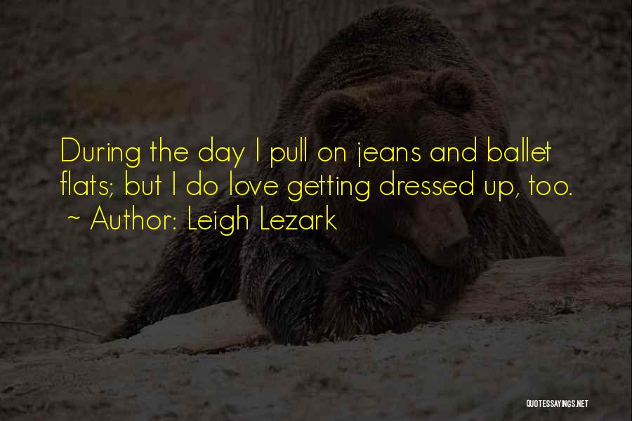 Leigh Lezark Quotes: During The Day I Pull On Jeans And Ballet Flats; But I Do Love Getting Dressed Up, Too.