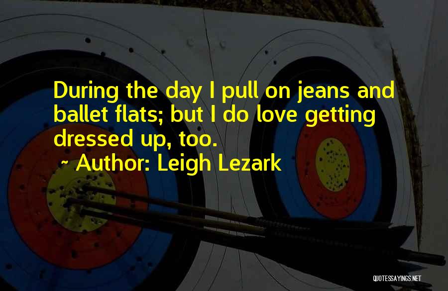 Leigh Lezark Quotes: During The Day I Pull On Jeans And Ballet Flats; But I Do Love Getting Dressed Up, Too.