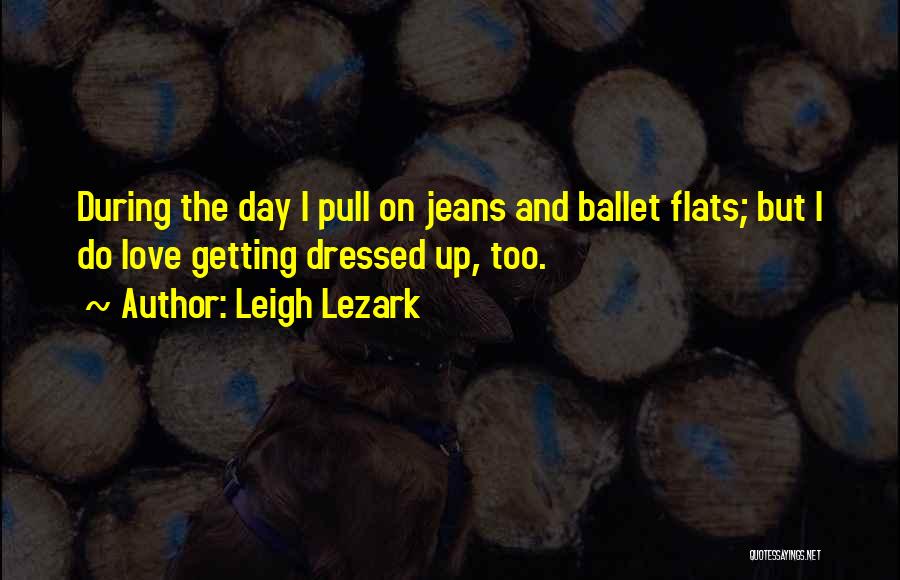 Leigh Lezark Quotes: During The Day I Pull On Jeans And Ballet Flats; But I Do Love Getting Dressed Up, Too.