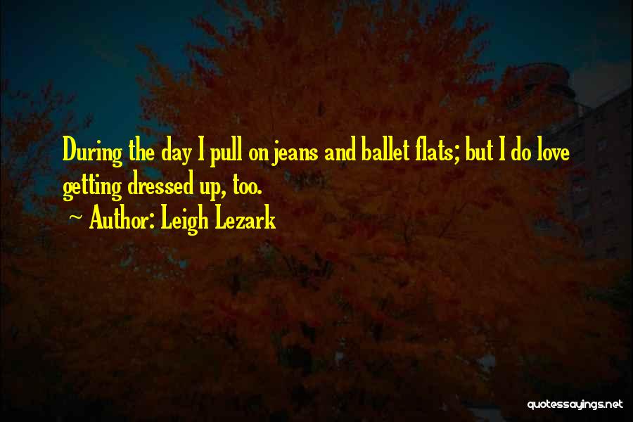 Leigh Lezark Quotes: During The Day I Pull On Jeans And Ballet Flats; But I Do Love Getting Dressed Up, Too.