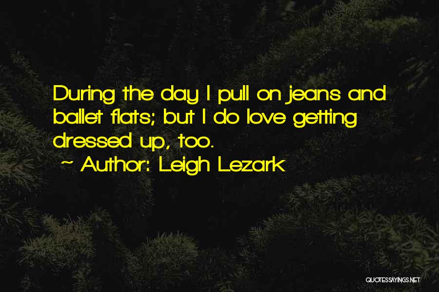 Leigh Lezark Quotes: During The Day I Pull On Jeans And Ballet Flats; But I Do Love Getting Dressed Up, Too.