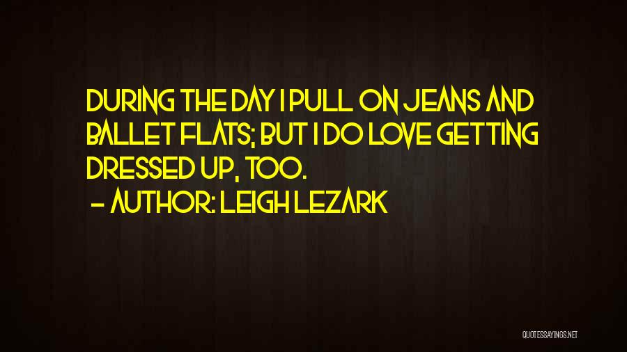 Leigh Lezark Quotes: During The Day I Pull On Jeans And Ballet Flats; But I Do Love Getting Dressed Up, Too.