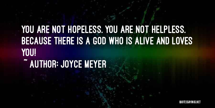 Joyce Meyer Quotes: You Are Not Hopeless. You Are Not Helpless. Because There Is A God Who Is Alive And Loves You!