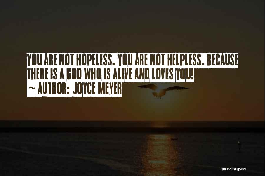 Joyce Meyer Quotes: You Are Not Hopeless. You Are Not Helpless. Because There Is A God Who Is Alive And Loves You!