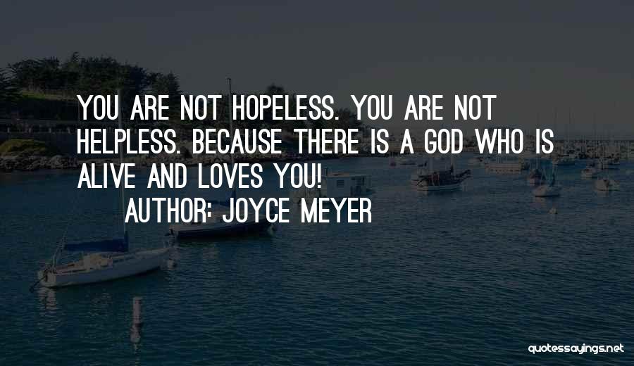 Joyce Meyer Quotes: You Are Not Hopeless. You Are Not Helpless. Because There Is A God Who Is Alive And Loves You!