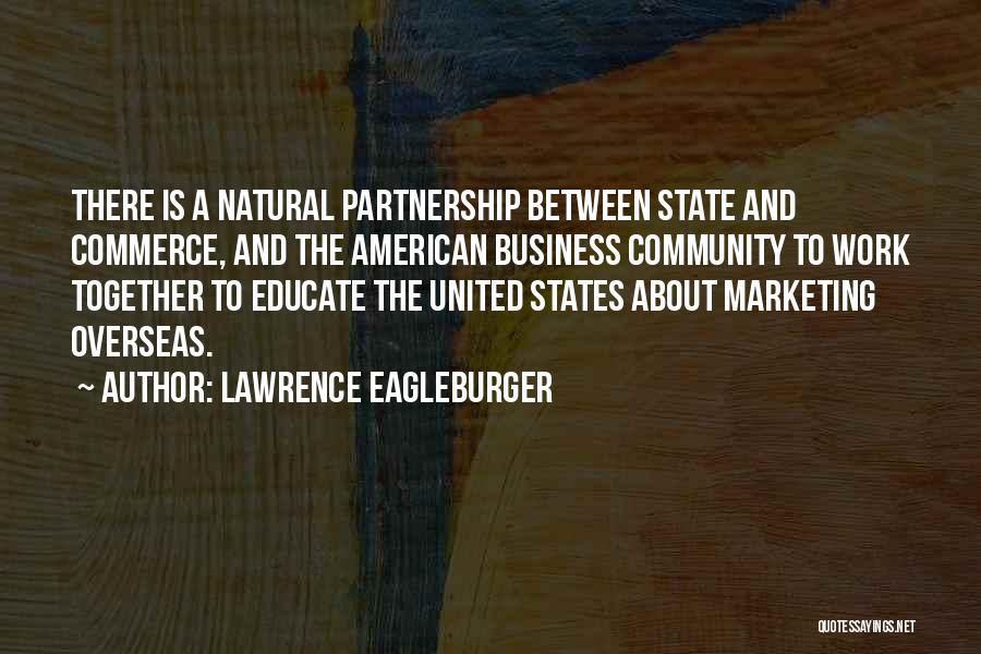 Lawrence Eagleburger Quotes: There Is A Natural Partnership Between State And Commerce, And The American Business Community To Work Together To Educate The