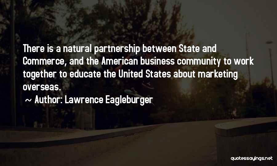 Lawrence Eagleburger Quotes: There Is A Natural Partnership Between State And Commerce, And The American Business Community To Work Together To Educate The