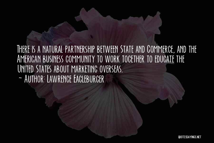 Lawrence Eagleburger Quotes: There Is A Natural Partnership Between State And Commerce, And The American Business Community To Work Together To Educate The