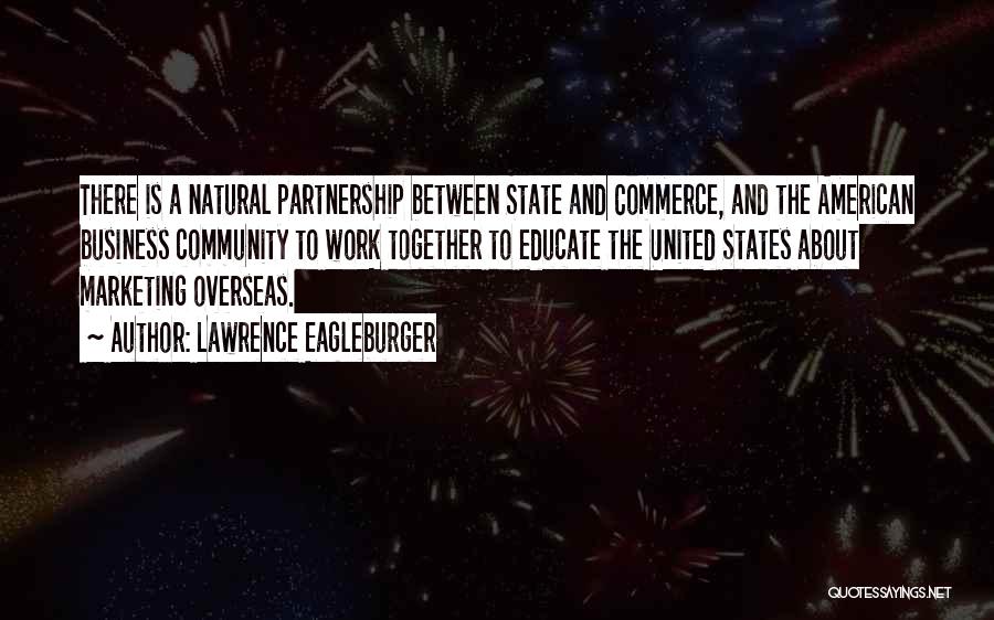 Lawrence Eagleburger Quotes: There Is A Natural Partnership Between State And Commerce, And The American Business Community To Work Together To Educate The