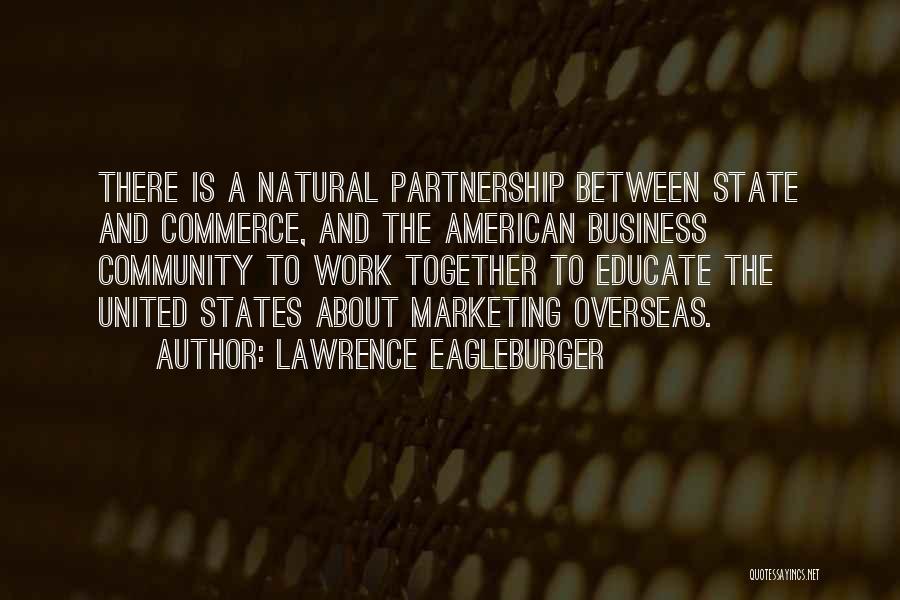 Lawrence Eagleburger Quotes: There Is A Natural Partnership Between State And Commerce, And The American Business Community To Work Together To Educate The