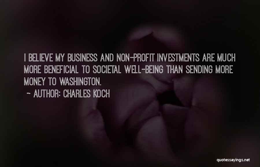 Charles Koch Quotes: I Believe My Business And Non-profit Investments Are Much More Beneficial To Societal Well-being Than Sending More Money To Washington.