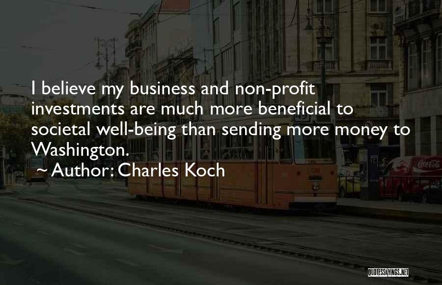 Charles Koch Quotes: I Believe My Business And Non-profit Investments Are Much More Beneficial To Societal Well-being Than Sending More Money To Washington.