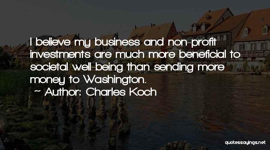 Charles Koch Quotes: I Believe My Business And Non-profit Investments Are Much More Beneficial To Societal Well-being Than Sending More Money To Washington.