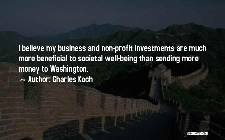 Charles Koch Quotes: I Believe My Business And Non-profit Investments Are Much More Beneficial To Societal Well-being Than Sending More Money To Washington.