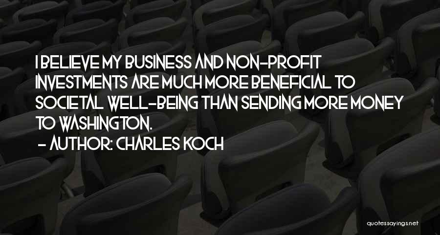 Charles Koch Quotes: I Believe My Business And Non-profit Investments Are Much More Beneficial To Societal Well-being Than Sending More Money To Washington.