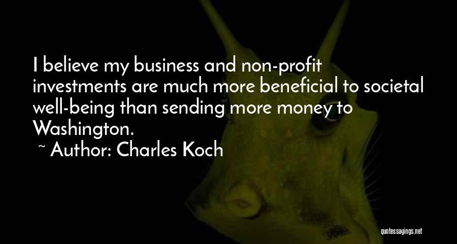 Charles Koch Quotes: I Believe My Business And Non-profit Investments Are Much More Beneficial To Societal Well-being Than Sending More Money To Washington.