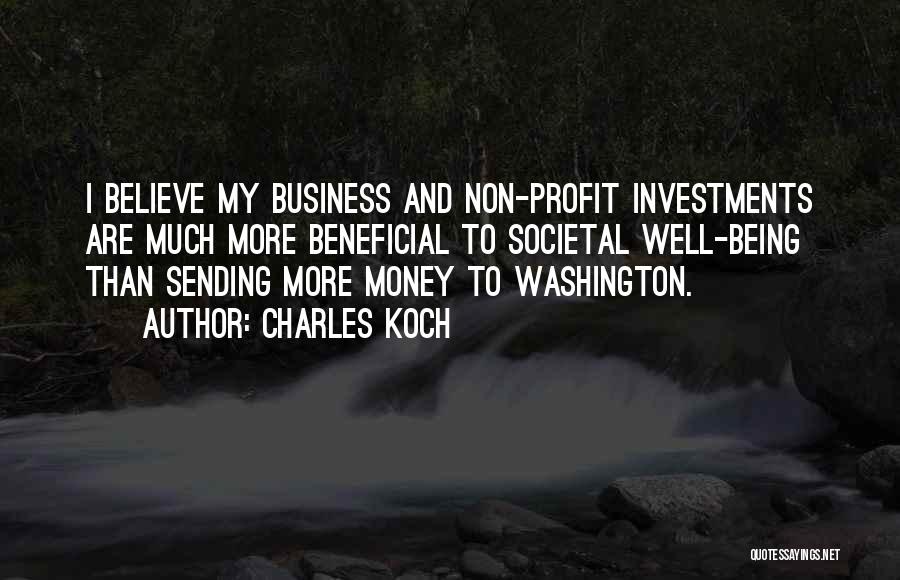 Charles Koch Quotes: I Believe My Business And Non-profit Investments Are Much More Beneficial To Societal Well-being Than Sending More Money To Washington.