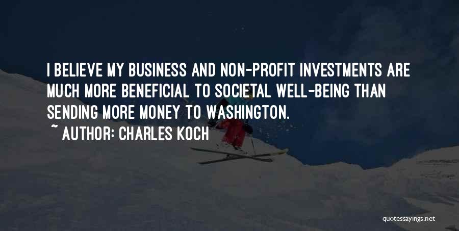 Charles Koch Quotes: I Believe My Business And Non-profit Investments Are Much More Beneficial To Societal Well-being Than Sending More Money To Washington.