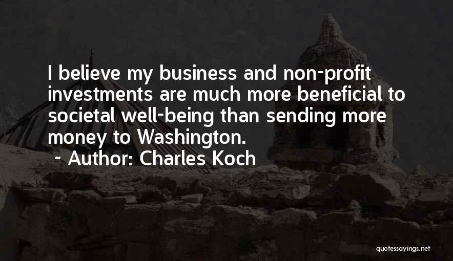 Charles Koch Quotes: I Believe My Business And Non-profit Investments Are Much More Beneficial To Societal Well-being Than Sending More Money To Washington.