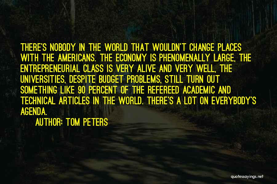 Tom Peters Quotes: There's Nobody In The World That Wouldn't Change Places With The Americans. The Economy Is Phenomenally Large, The Entrepreneurial Class