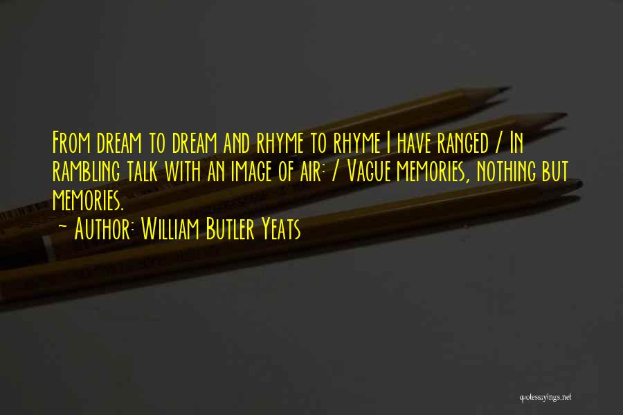 William Butler Yeats Quotes: From Dream To Dream And Rhyme To Rhyme I Have Ranged / In Rambling Talk With An Image Of Air: