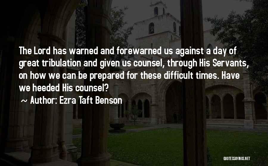 Ezra Taft Benson Quotes: The Lord Has Warned And Forewarned Us Against A Day Of Great Tribulation And Given Us Counsel, Through His Servants,