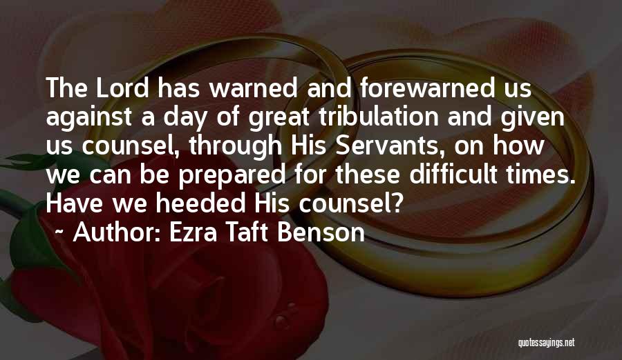 Ezra Taft Benson Quotes: The Lord Has Warned And Forewarned Us Against A Day Of Great Tribulation And Given Us Counsel, Through His Servants,