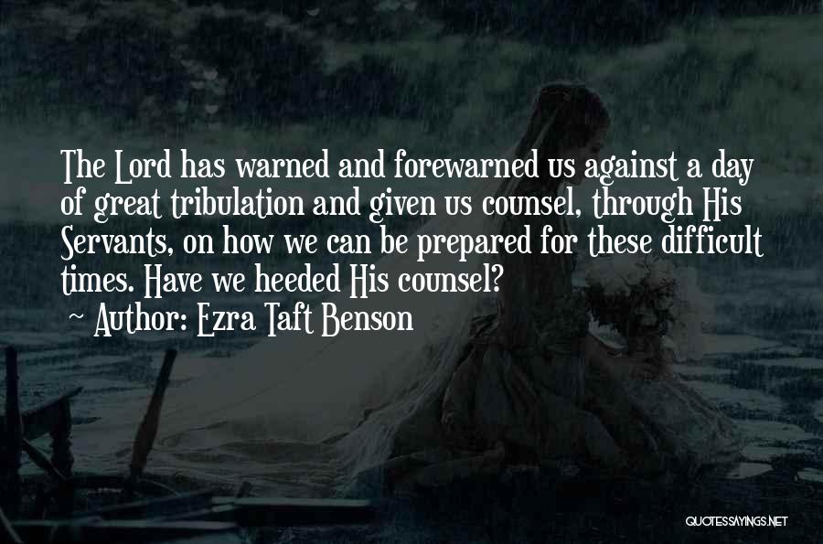 Ezra Taft Benson Quotes: The Lord Has Warned And Forewarned Us Against A Day Of Great Tribulation And Given Us Counsel, Through His Servants,