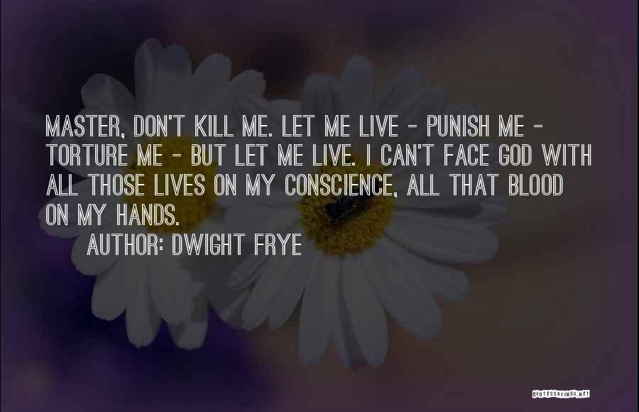 Dwight Frye Quotes: Master, Don't Kill Me. Let Me Live - Punish Me - Torture Me - But Let Me Live. I Can't