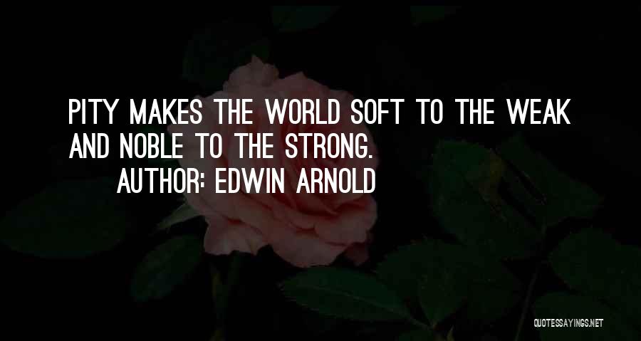 Edwin Arnold Quotes: Pity Makes The World Soft To The Weak And Noble To The Strong.