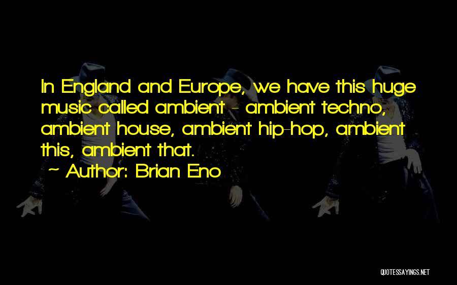 Brian Eno Quotes: In England And Europe, We Have This Huge Music Called Ambient - Ambient Techno, Ambient House, Ambient Hip-hop, Ambient This,