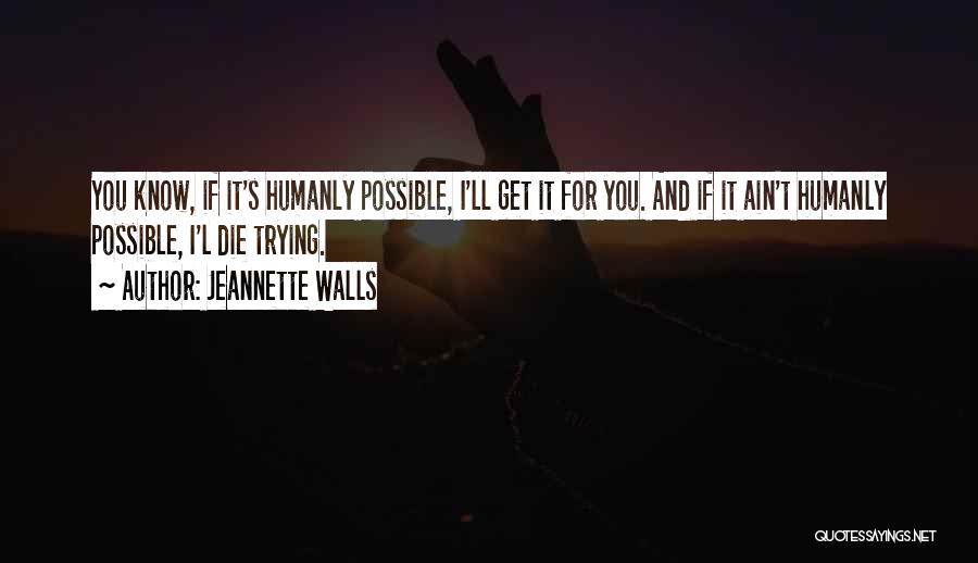 Jeannette Walls Quotes: You Know, If It's Humanly Possible, I'll Get It For You. And If It Ain't Humanly Possible, I'l Die Trying.
