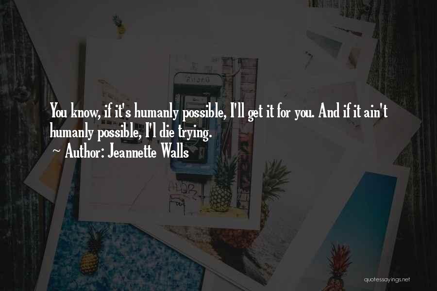 Jeannette Walls Quotes: You Know, If It's Humanly Possible, I'll Get It For You. And If It Ain't Humanly Possible, I'l Die Trying.