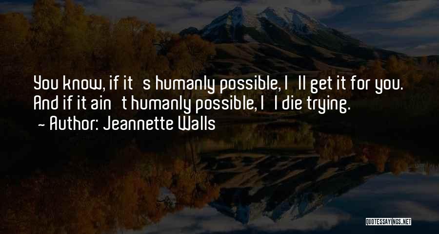 Jeannette Walls Quotes: You Know, If It's Humanly Possible, I'll Get It For You. And If It Ain't Humanly Possible, I'l Die Trying.