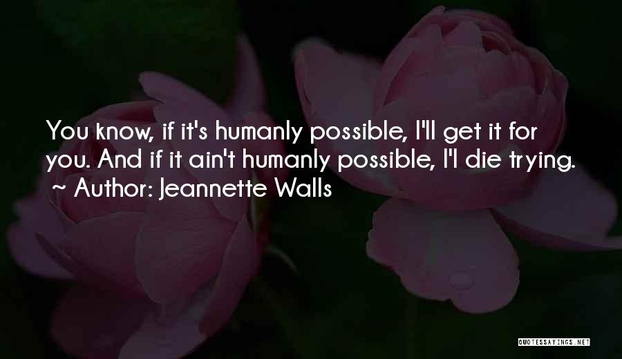 Jeannette Walls Quotes: You Know, If It's Humanly Possible, I'll Get It For You. And If It Ain't Humanly Possible, I'l Die Trying.