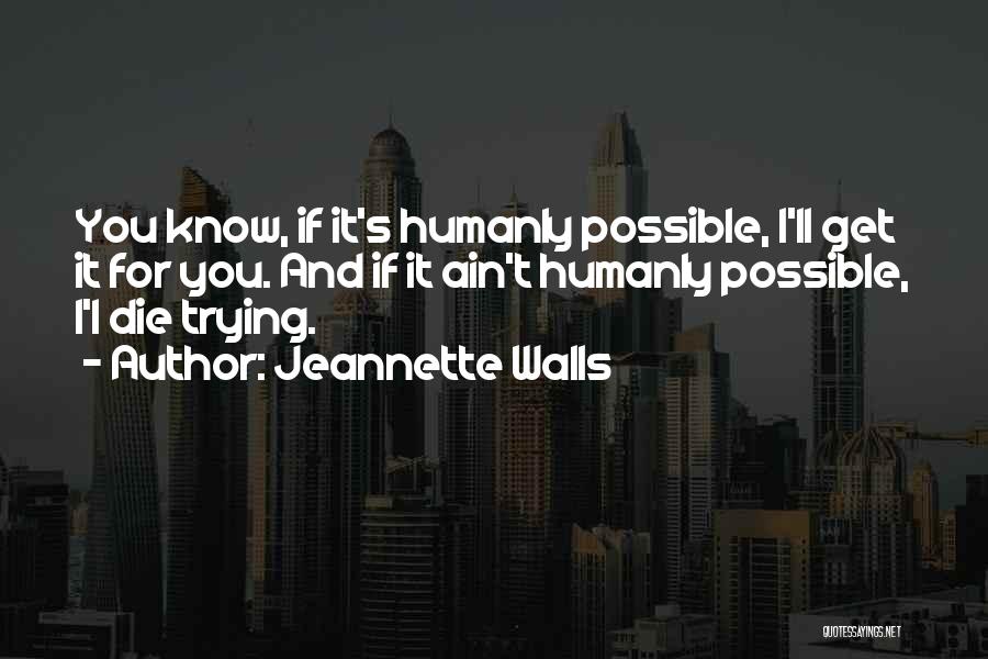 Jeannette Walls Quotes: You Know, If It's Humanly Possible, I'll Get It For You. And If It Ain't Humanly Possible, I'l Die Trying.