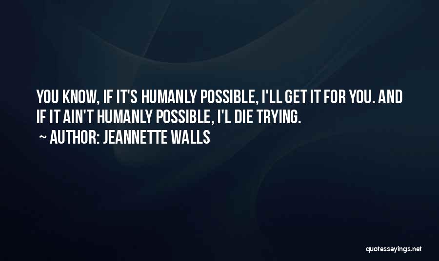 Jeannette Walls Quotes: You Know, If It's Humanly Possible, I'll Get It For You. And If It Ain't Humanly Possible, I'l Die Trying.