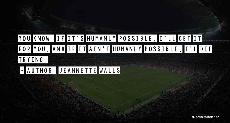Jeannette Walls Quotes: You Know, If It's Humanly Possible, I'll Get It For You. And If It Ain't Humanly Possible, I'l Die Trying.
