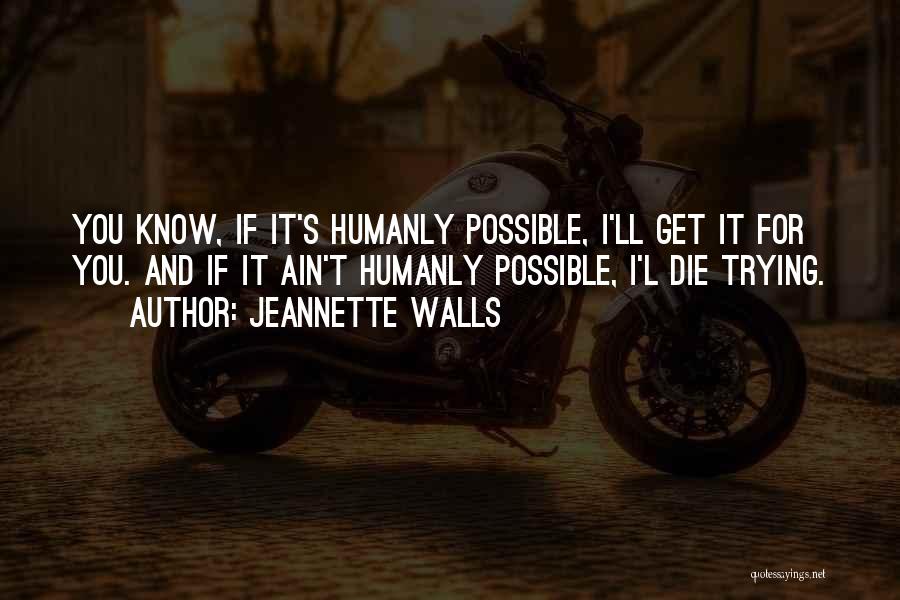 Jeannette Walls Quotes: You Know, If It's Humanly Possible, I'll Get It For You. And If It Ain't Humanly Possible, I'l Die Trying.