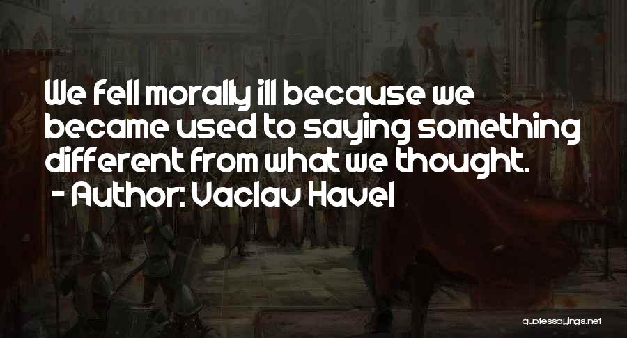 Vaclav Havel Quotes: We Fell Morally Ill Because We Became Used To Saying Something Different From What We Thought.