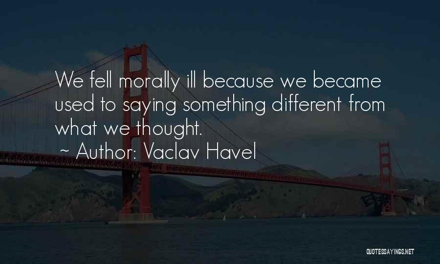Vaclav Havel Quotes: We Fell Morally Ill Because We Became Used To Saying Something Different From What We Thought.