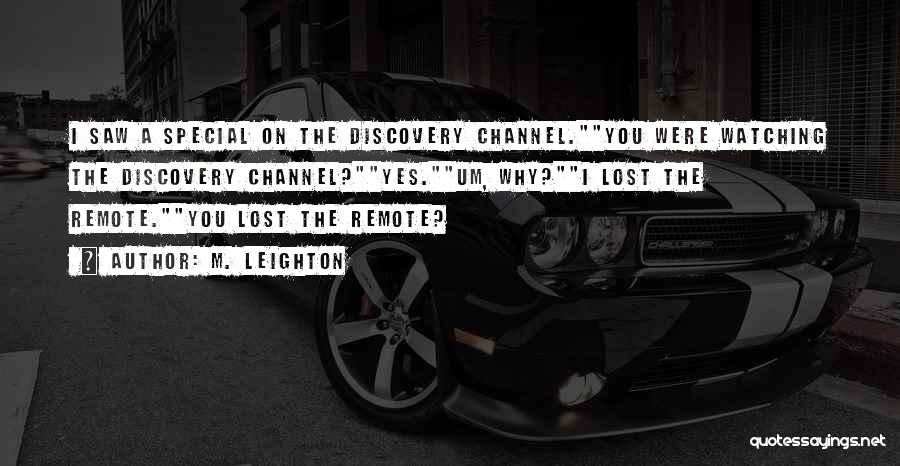 M. Leighton Quotes: I Saw A Special On The Discovery Channel.you Were Watching The Discovery Channel?yes.um, Why?i Lost The Remote.you Lost The Remote?