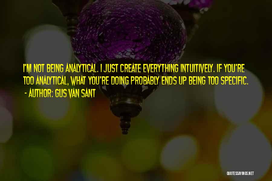 Gus Van Sant Quotes: I'm Not Being Analytical. I Just Create Everything Intuitively. If You're Too Analytical, What You're Doing Probably Ends Up Being