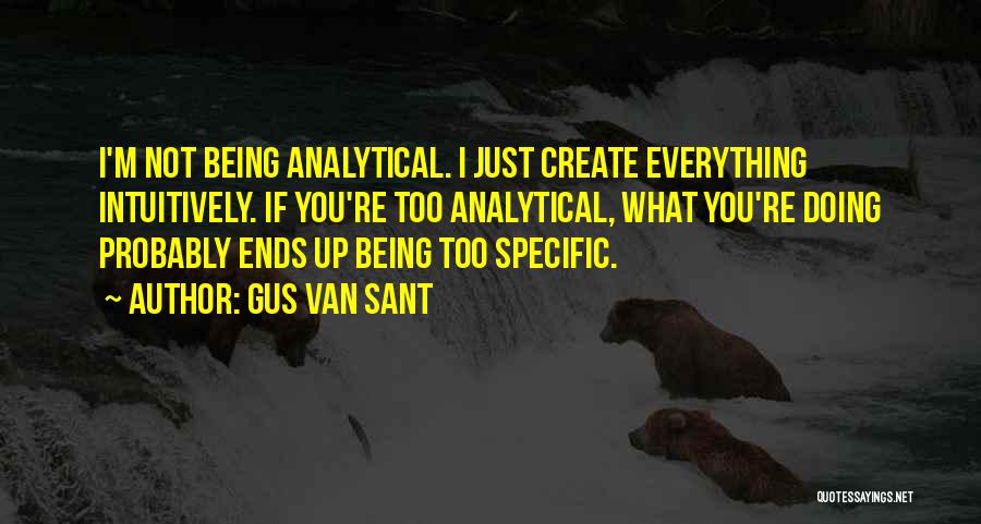 Gus Van Sant Quotes: I'm Not Being Analytical. I Just Create Everything Intuitively. If You're Too Analytical, What You're Doing Probably Ends Up Being