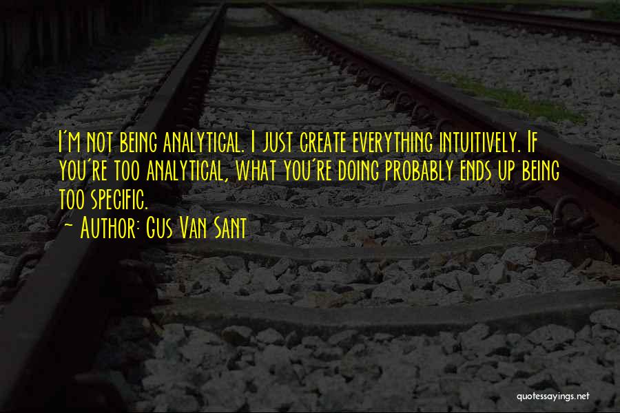 Gus Van Sant Quotes: I'm Not Being Analytical. I Just Create Everything Intuitively. If You're Too Analytical, What You're Doing Probably Ends Up Being