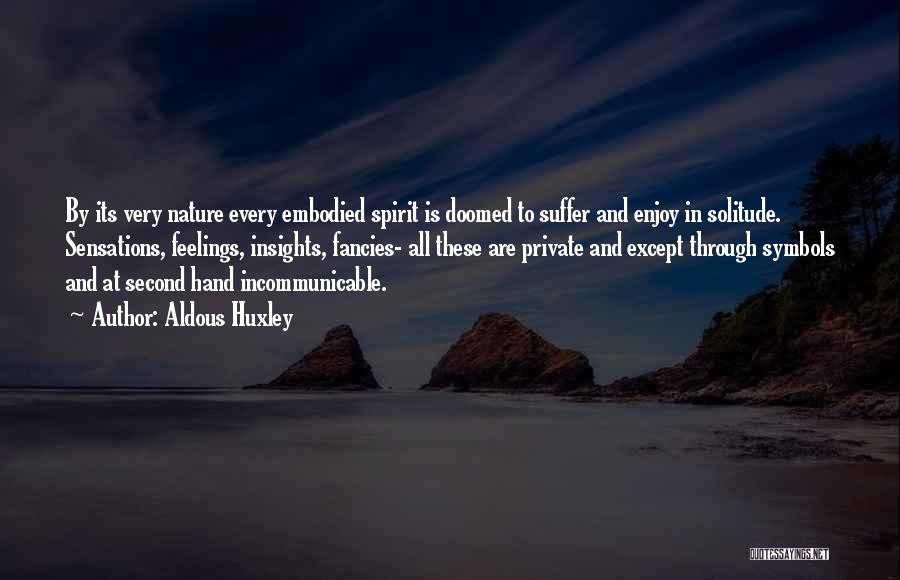 Aldous Huxley Quotes: By Its Very Nature Every Embodied Spirit Is Doomed To Suffer And Enjoy In Solitude. Sensations, Feelings, Insights, Fancies- All