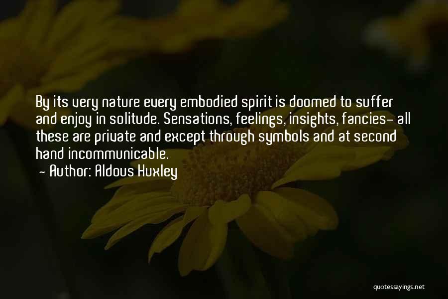 Aldous Huxley Quotes: By Its Very Nature Every Embodied Spirit Is Doomed To Suffer And Enjoy In Solitude. Sensations, Feelings, Insights, Fancies- All