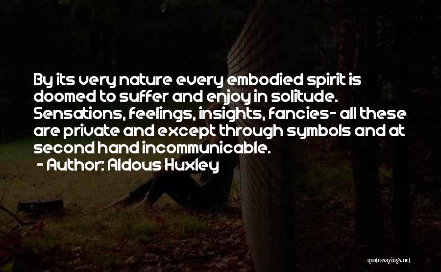 Aldous Huxley Quotes: By Its Very Nature Every Embodied Spirit Is Doomed To Suffer And Enjoy In Solitude. Sensations, Feelings, Insights, Fancies- All