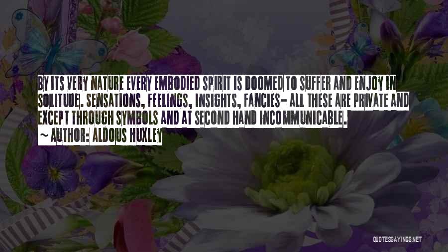 Aldous Huxley Quotes: By Its Very Nature Every Embodied Spirit Is Doomed To Suffer And Enjoy In Solitude. Sensations, Feelings, Insights, Fancies- All